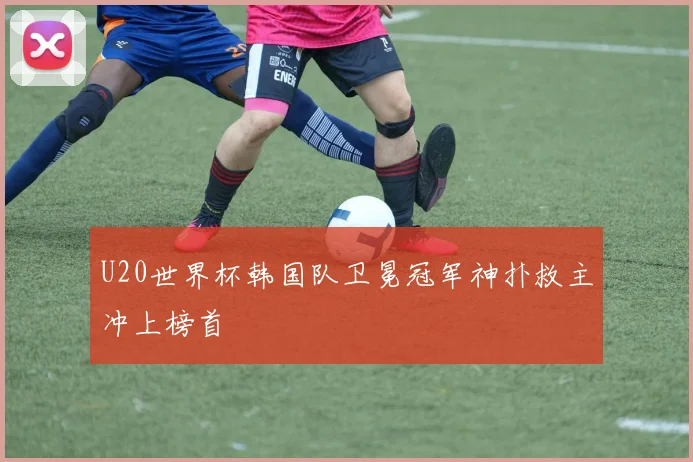 U20世界杯韩国队卫冕冠军神扑救主冲上榜首