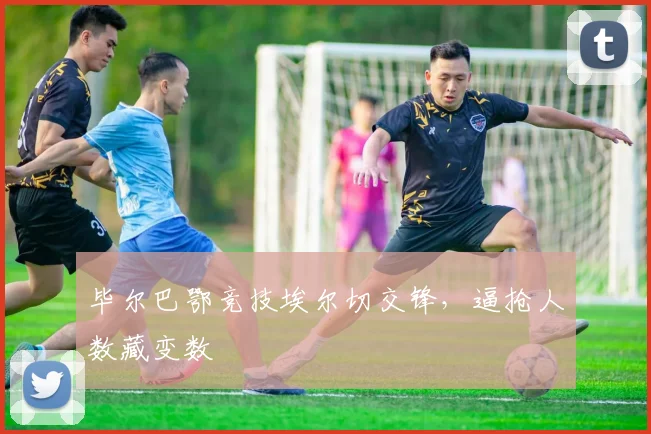毕尔巴鄂竞技埃尔切交锋,逼抢人数藏变数