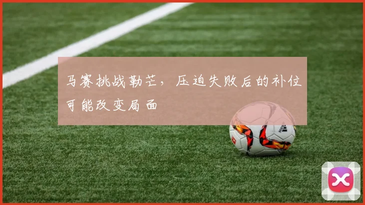 马赛挑战勒芒，压迫失败后的补位可能改变局面