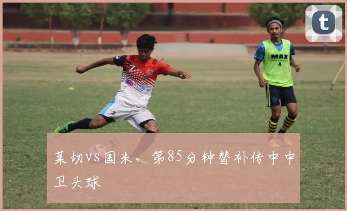 莱切vs国米，第85分钟替补传中中卫头球
