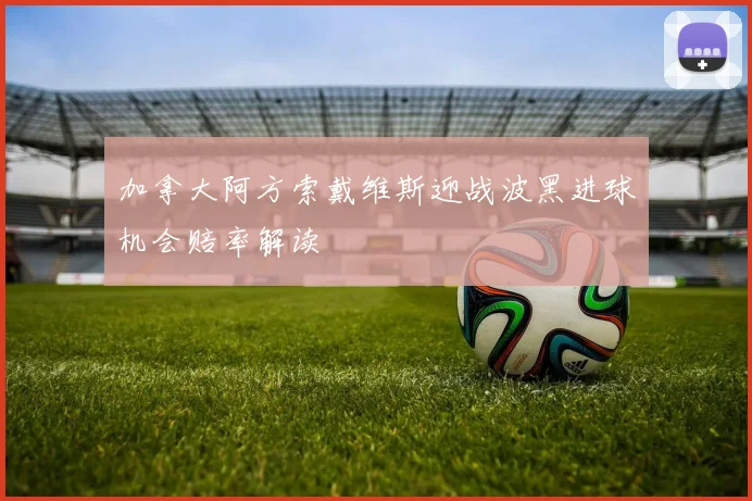 加拿大阿方索戴维斯迎战波黑进球机会赔率解读