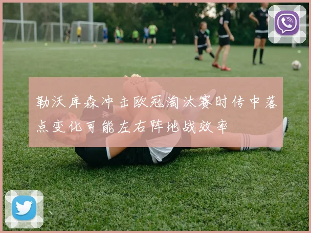 勒沃库森冲击欧冠淘汰赛时传中落点变化可能左右阵地战效率