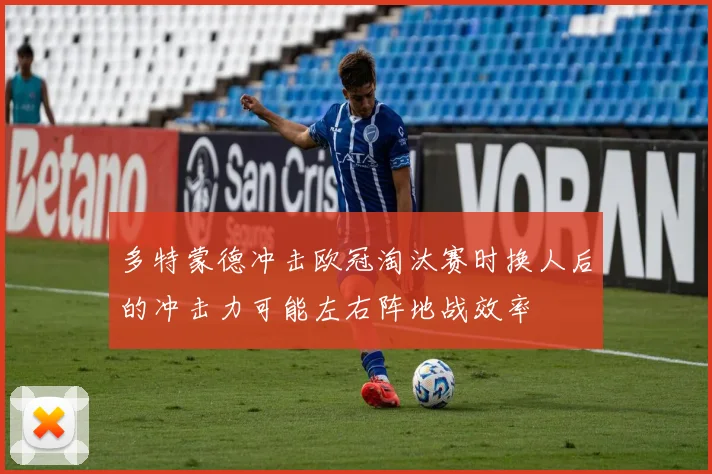 多特蒙德冲击欧冠淘汰赛时换人后的冲击力可能左右阵地战效率