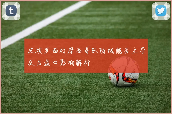 皮埃罗面对摩洛哥队防线能否主导反击盘口影响解析