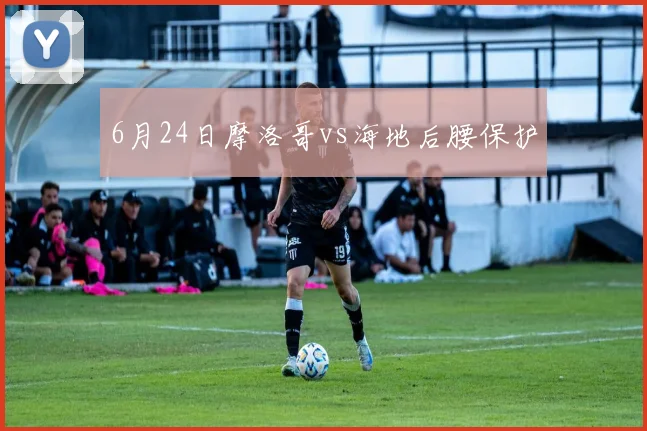 6月24日摩洛哥vs海地后腰保护