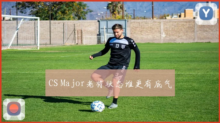 CS Major老将状态谁更有底气