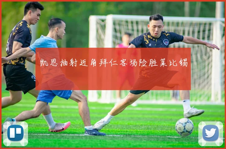 凯恩抽射近角拜仁客场险胜莱比锡