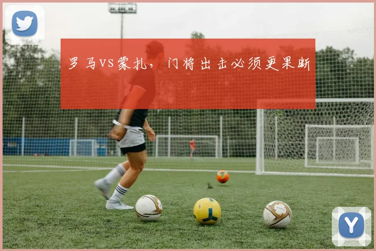 罗马vs蒙扎,门将出击必须更果断