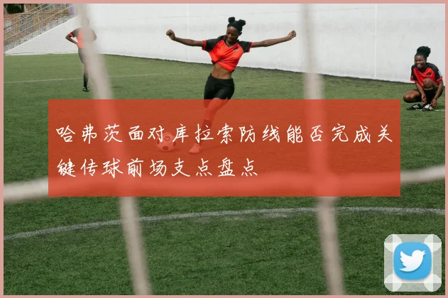 哈弗茨面对库拉索防线能否完成关键传球前场支点盘点