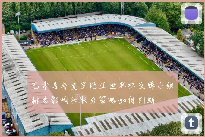 巴拿马与克罗地亚世界杯交锋小组排名影响和取分策略如何判断