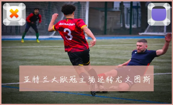 亚特兰大欧冠主场逆转尤文图斯