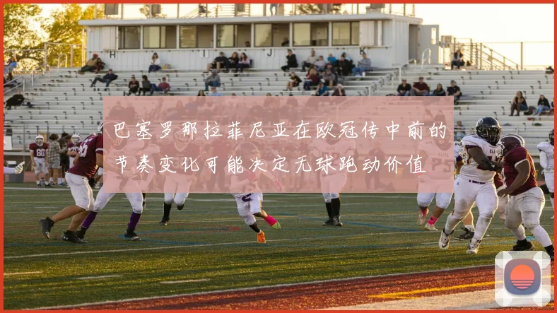 巴塞罗那拉菲尼亚在欧冠传中前的节奏变化可能决定无球跑动价值