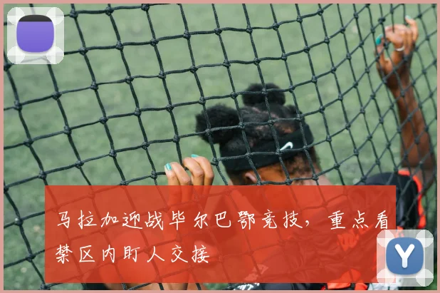 马拉加迎战毕尔巴鄂竞技，重点看禁区内盯人交接