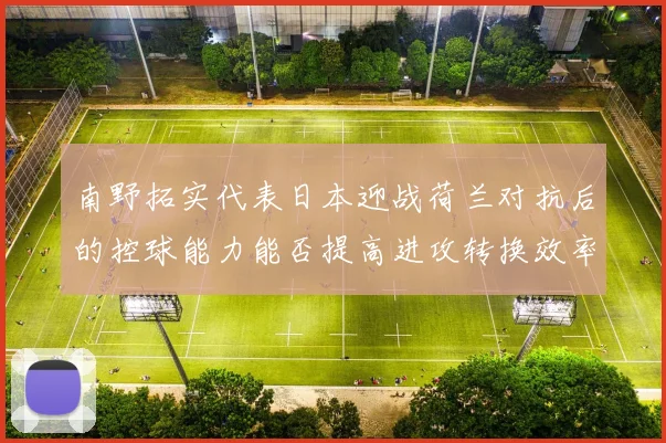 南野拓实代表日本迎战荷兰对抗后的控球能力能否提高进攻转换效率